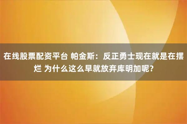 在线股票配资平台 帕金斯：反正勇士现在就是在摆烂 为什么这么早就放弃库明加呢？