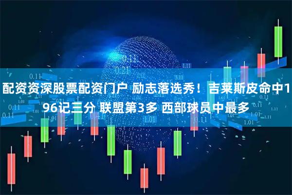 配资资深股票配资门户 励志落选秀！吉莱斯皮命中196记三分 联盟第3多 西部球员中最多