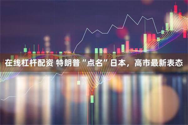 在线杠杆配资 特朗普“点名”日本，高市最新表态