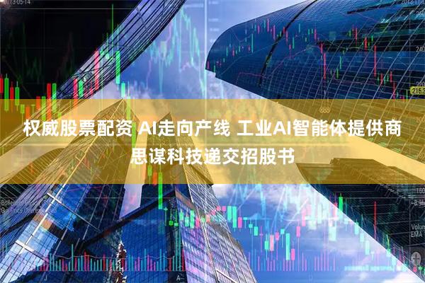 权威股票配资 AI走向产线 工业AI智能体提供商思谋科技递交招股书