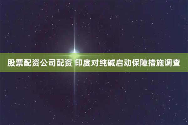 股票配资公司配资 印度对纯碱启动保障措施调查