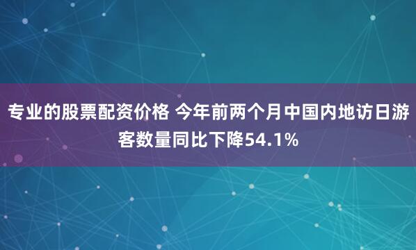 专业的股票配资价格 今年前两个月中国内地访日游客数量同比下降54.1%