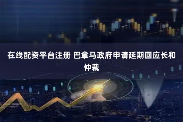 在线配资平台注册 巴拿马政府申请延期回应长和仲裁