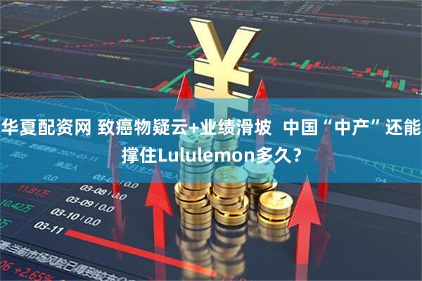 华夏配资网 致癌物疑云+业绩滑坡 中国“中产”还能撑住Lululemon多久?