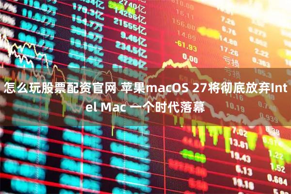 怎么玩股票配资官网 苹果macOS 27将彻底放弃Intel Mac 一个时代落幕