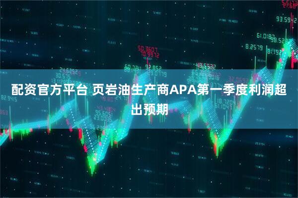 配资官方平台 页岩油生产商APA第一季度利润超出预期