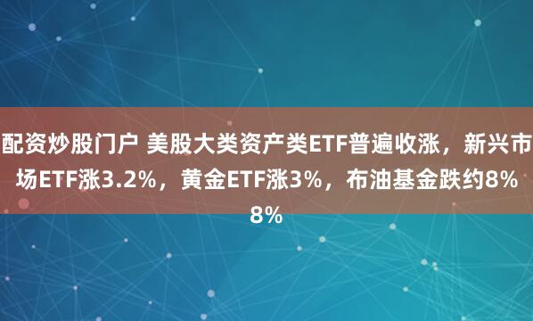配资炒股门户 美股大类资产类ETF普遍收涨，新兴市场ETF涨3.2%，黄金ETF涨3%，布油基金跌约8%