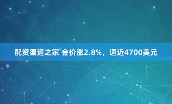 配资渠道之家 金价涨2.8%，逼近4700美元