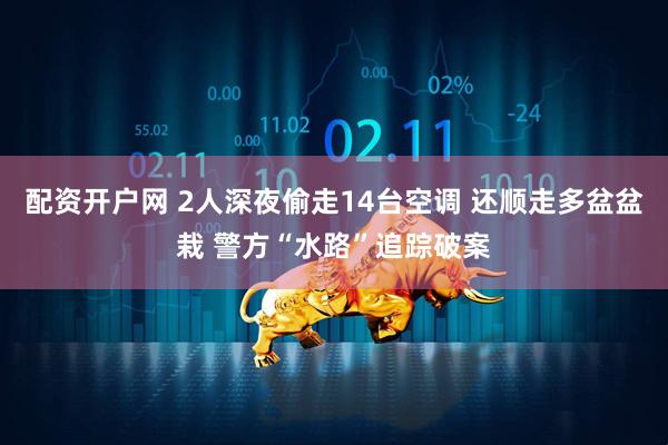 配资开户网 2人深夜偷走14台空调 还顺走多盆盆栽 警方“水路”追踪破案