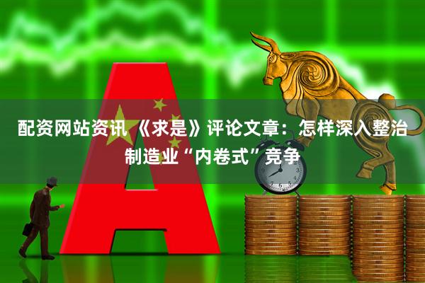 配资网站资讯 《求是》评论文章：怎样深入整治制造业“内卷式”竞争