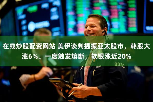 在线炒股配资网站 美伊谈判提振亚太股市，韩股大涨6%、一度触发熔断，软银涨近20%