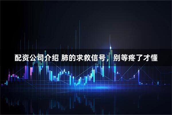 配资公司介绍 肺的求救信号，别等疼了才懂