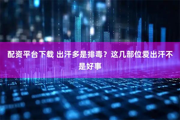 配资平台下载 出汗多是排毒？这几部位爱出汗不是好事