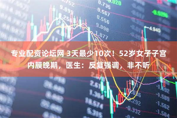 专业配资论坛网 3天最少10次！52岁女子子宫内膜晚期，医生：反复强调，非不听
