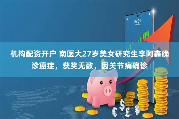 机构配资开户 南医大27岁美女研究生李阿鑫确诊癌症，获奖无数，因关节痛确诊