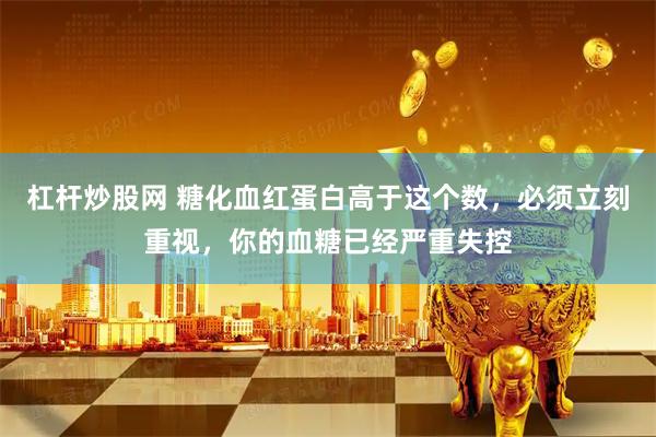 杠杆炒股网 糖化血红蛋白高于这个数,必须立刻重视,你的血糖已经严重失控
