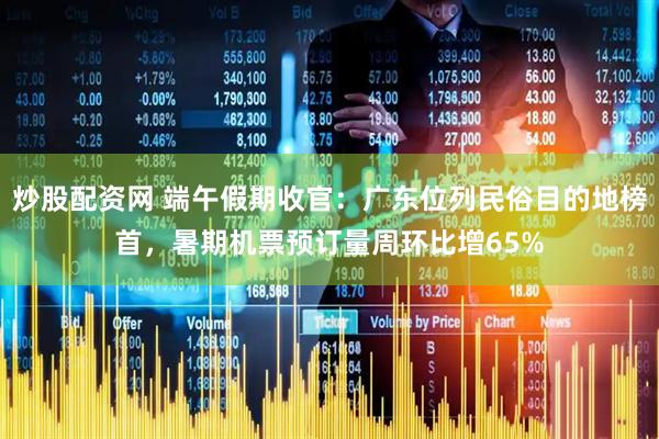 炒股配资网 端午假期收官：广东位列民俗目的地榜首，暑期机票预订量周环比增65%