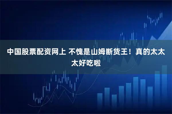 中国股票配资网上 不愧是山姆断货王!真的太太太好吃啦
