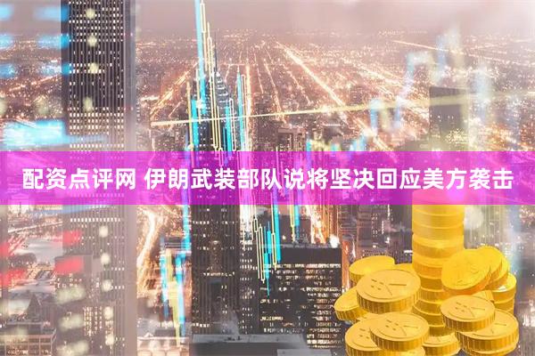 配资点评网 伊朗武装部队说将坚决回应美方袭击