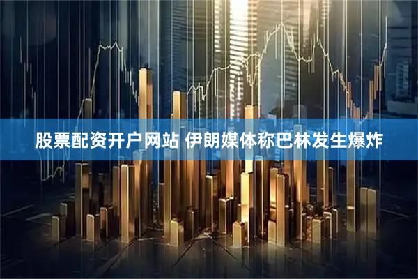 股票配资开户网站 伊朗媒体称巴林发生爆炸