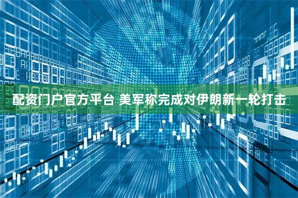 配资门户官方平台 美军称完成对伊朗新一轮打击