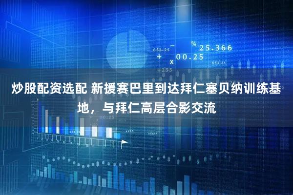 炒股配资选配 新援赛巴里到达拜仁塞贝纳训练基地，与拜仁高层合影交流