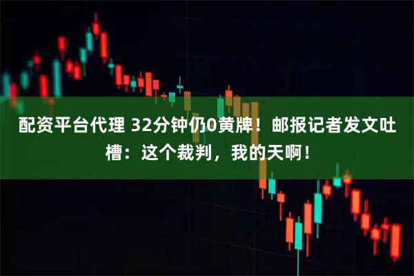 配资平台代理 32分钟仍0黄牌！邮报记者发文吐槽：这个裁判，我的天啊！