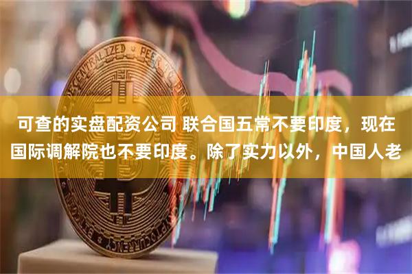 可查的实盘配资公司 联合国五常不要印度，现在国际调解院也不要印度。除了实力以外，中国人老