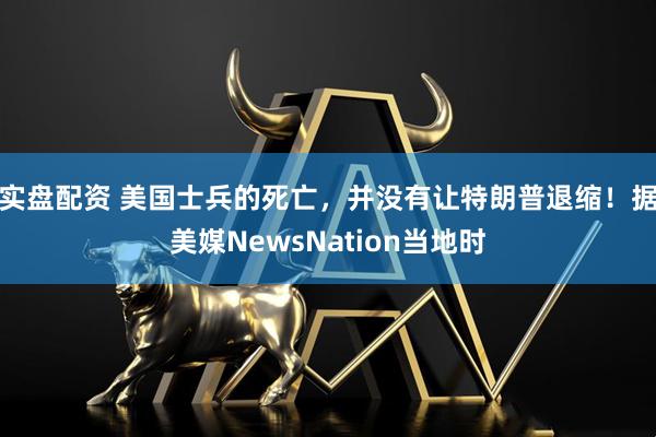 实盘配资 美国士兵的死亡,并没有让特朗普退缩!据美媒NewsNation当地时