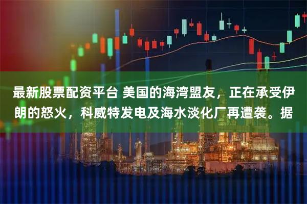 最新股票配资平台 美国的海湾盟友，正在承受伊朗的怒火，科威特发电及海水淡化厂再遭袭。据