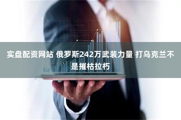 实盘配资网站 俄罗斯242万武装力量 打乌克兰不是摧枯拉朽
