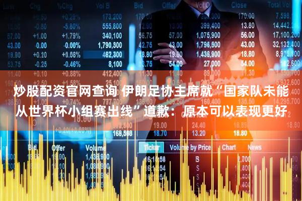 炒股配资官网查询 伊朗足协主席就“国家队未能从世界杯小组赛出线”道歉：原本可以表现更好